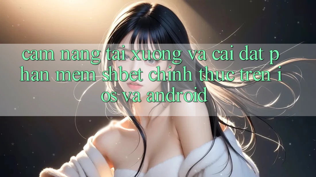 Cẩm nang Tải xuống Và Cài Đặt Phần mềm Shbet Chính Thức Trên iOS Và Android