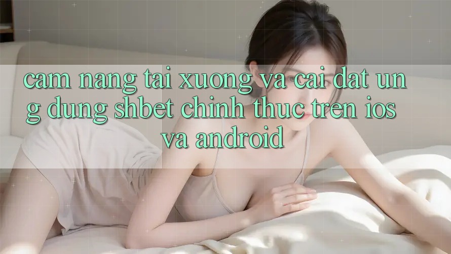 Cẩm nang Tải xuống Và Cài Đặt Ứng dụng Shbet Chính Thức Trên iOS Và Android Cẩm nang Tải xuống Và Cài Đặt Ứng dụng Shbet Chính Thức Trên iOS Và Android