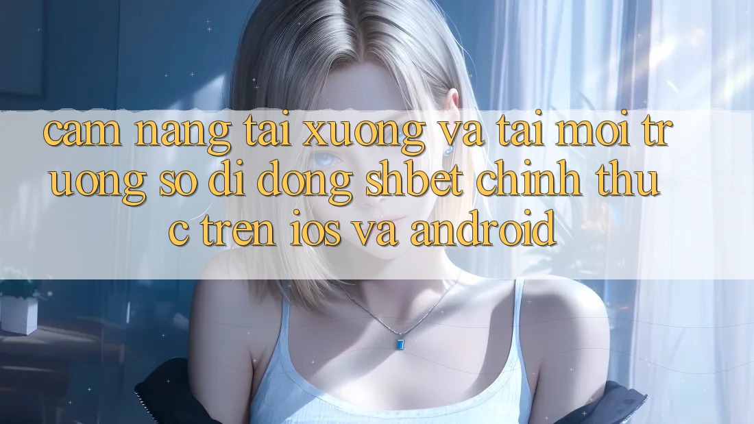 Cẩm nang Tải xuống Và Tải Môi trường số di động Shbet Chính Thức Trên iOS Và Android