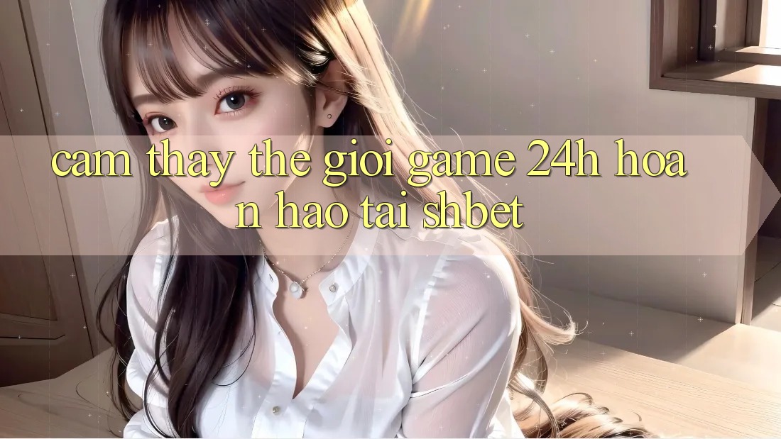 Cảm thấy Thế Giới Game 24h Hoàn hảo Tại Shbet