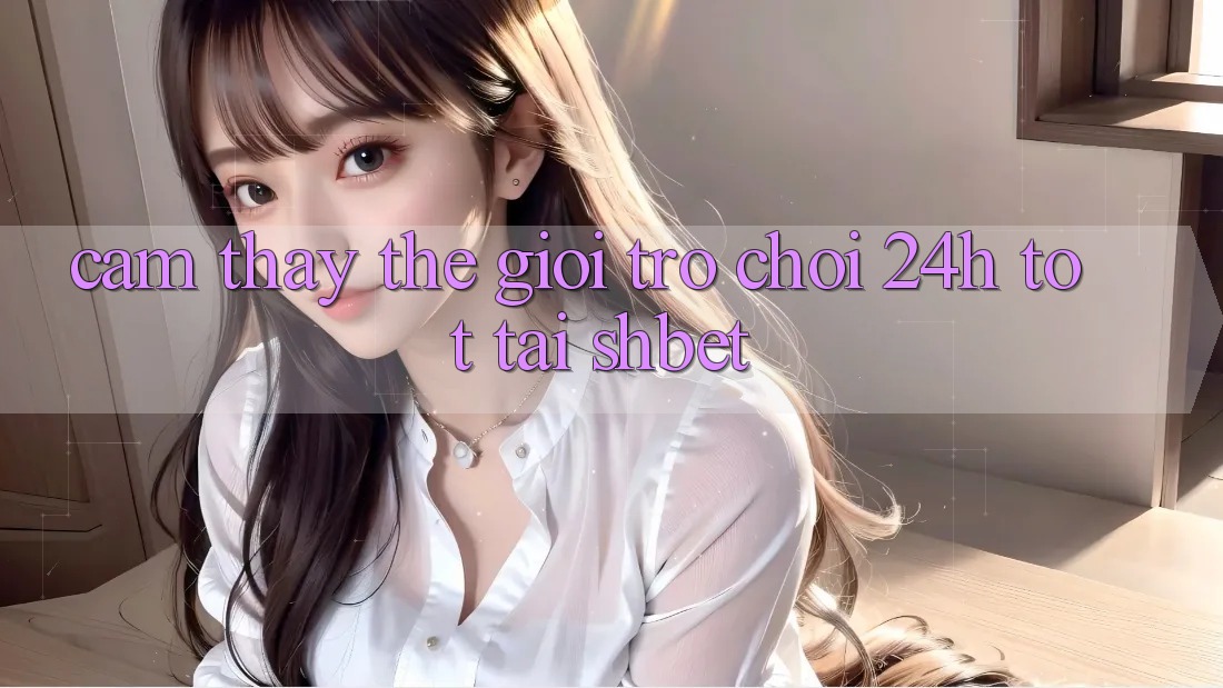 Cảm thấy Thế Giới Trò chơi 24h Tốt Tại Shbet Cảm thấy Thế Giới Trò chơi 24h Tốt Tại Shbet