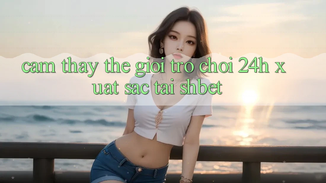 Cảm thấy Thế Giới Trò chơi 24h Xuất sắc Tại Shbet