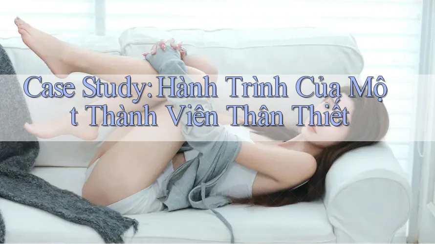 Case Study: Hành Trình Của Một Thành Viên Thân Thiết