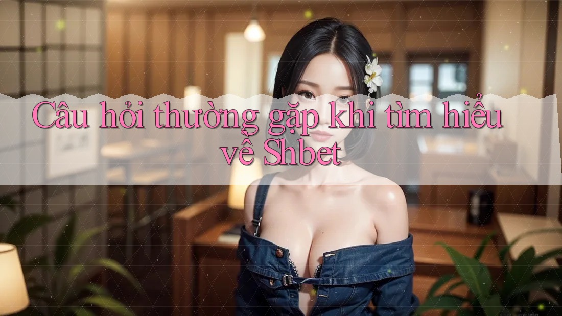 Câu hỏi thường gặp khi tìm hiểu về Shbet