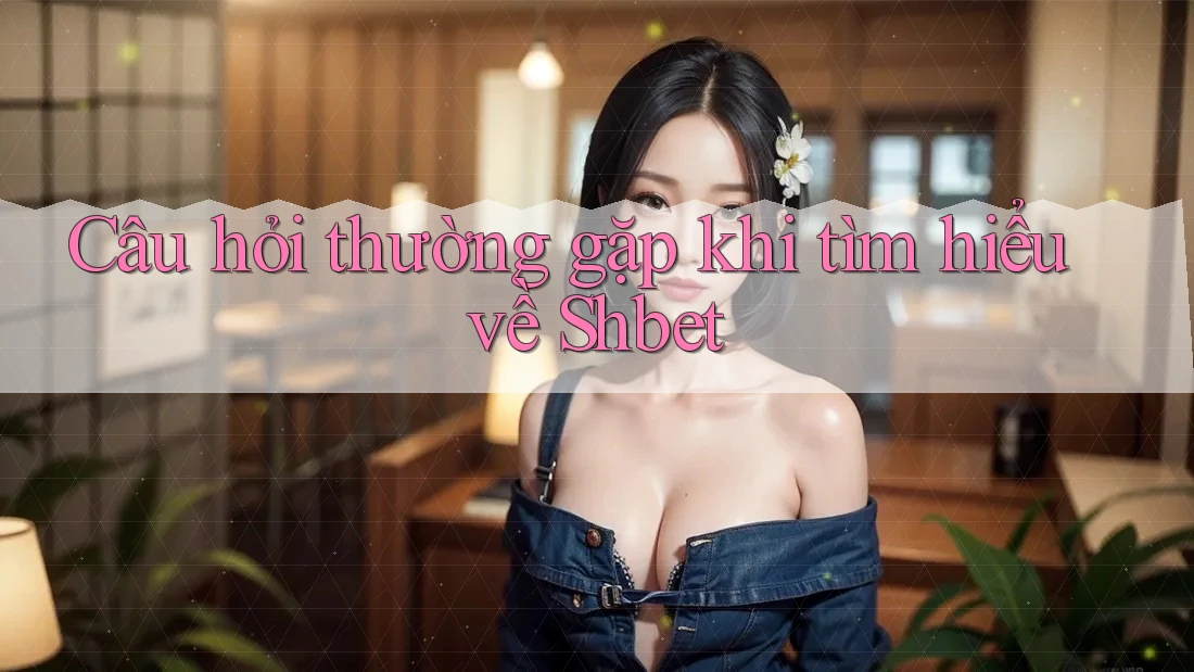 Câu hỏi thường gặp khi tìm hiểu về Shbet