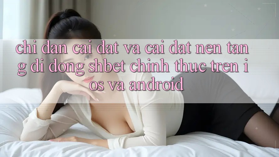 Chỉ dẫn Cài đặt Và Cài Đặt Nền tảng di động Shbet Chính Thức Trên iOS Và Android