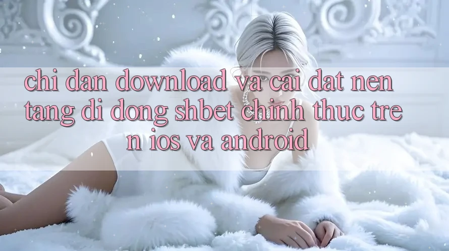 Chỉ dẫn Download Và Cài Đặt Nền tảng di động Shbet Chính Thức Trên iOS Và Android Chỉ dẫn Download Và Cài Đặt Nền tảng di động Shbet Chính Thức Trên iOS Và Android