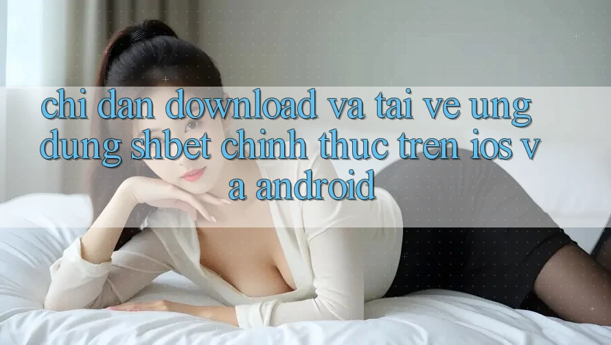 Chỉ dẫn Download Và Tải về Ứng dụng Shbet Chính Thức Trên iOS Và Android