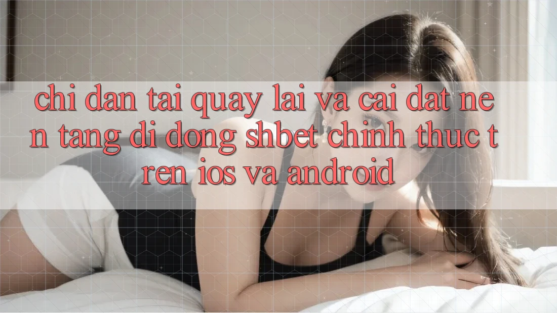 Chỉ dẫn Tải quay lại Và Cài Đặt Nền tảng di động Shbet Chính Thức Trên iOS Và Android