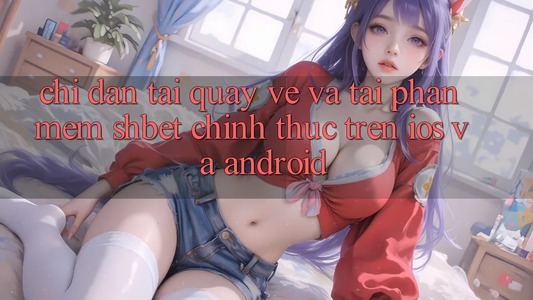 Chỉ dẫn Tải quay về Và Tải Phần mềm Shbet Chính Thức Trên iOS Và Android Chỉ dẫn Tải quay về Và Tải Phần mềm Shbet Chính Thức Trên iOS Và Android