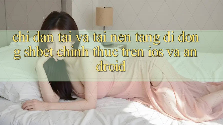 Chỉ dẫn Tải Và Tải Nền tảng di động Shbet Chính Thức Trên iOS Và Android