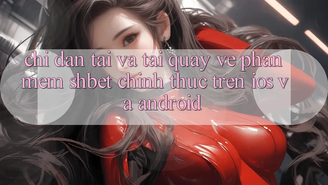 Chỉ dẫn Tải Và Tải quay về Phần mềm Shbet Chính Thức Trên iOS Và Android