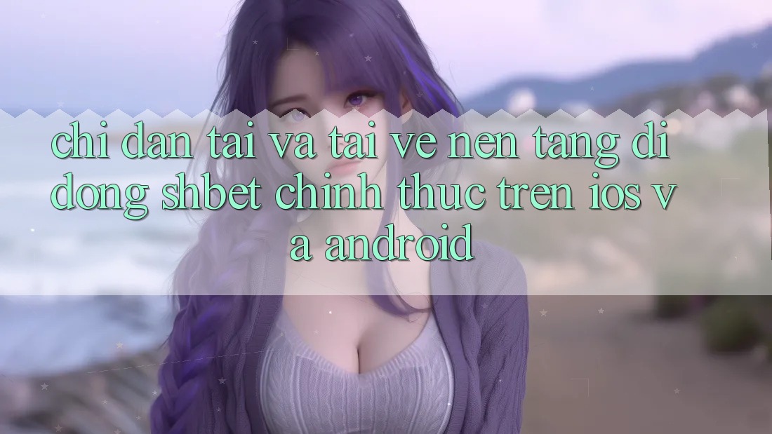 Chỉ dẫn Tải Và Tải về Nền tảng di động Shbet Chính Thức Trên iOS Và Android