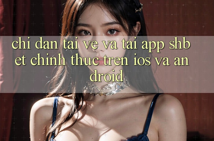 Chỉ dẫn Tải về Và Tải App Shbet Chính Thức Trên iOS Và Android