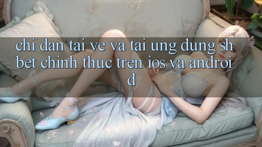 Chỉ dẫn Tải về Và Tải Ứng dụng Shbet Chính Thức Trên iOS Và Android