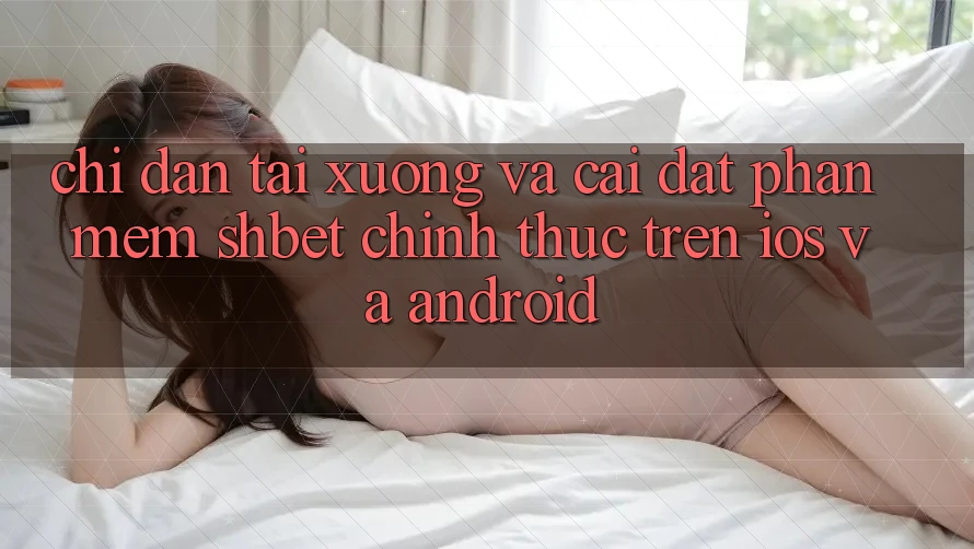 Chỉ dẫn Tải xuống Và Cài Đặt Phần mềm Shbet Chính Thức Trên iOS Và Android