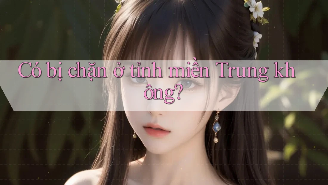 Có bị chặn ở tỉnh miền Trung không? Có bị chặn ở tỉnh miền Trung không?