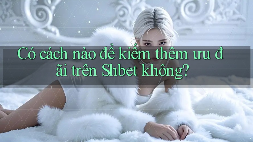 Có cách nào để kiếm thêm ưu đãi trên Shbet không? Có cách nào để kiếm thêm ưu đãi trên Shbet không?