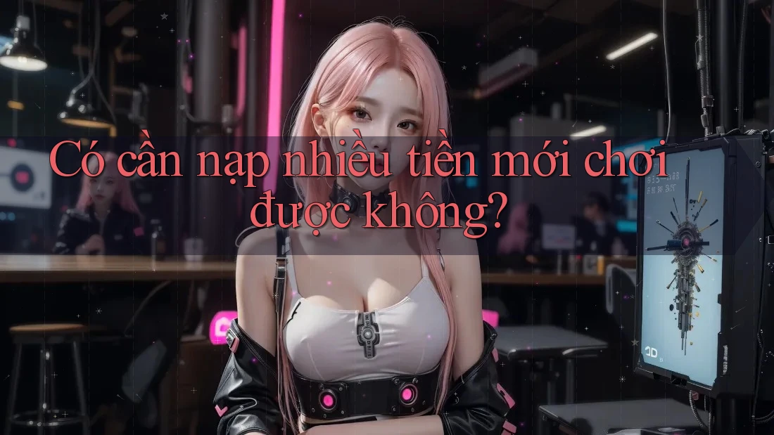 Có cần nạp nhiều tiền mới chơi được không? Có cần nạp nhiều tiền mới chơi được không?