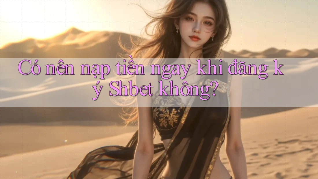 Có nên nạp tiền ngay khi đăng ký Shbet không?