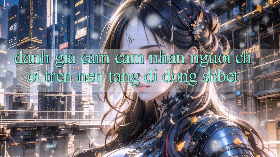 Đánh Giá Cảm cảm nhận Người chơi Trên Nền tảng di động Shbet