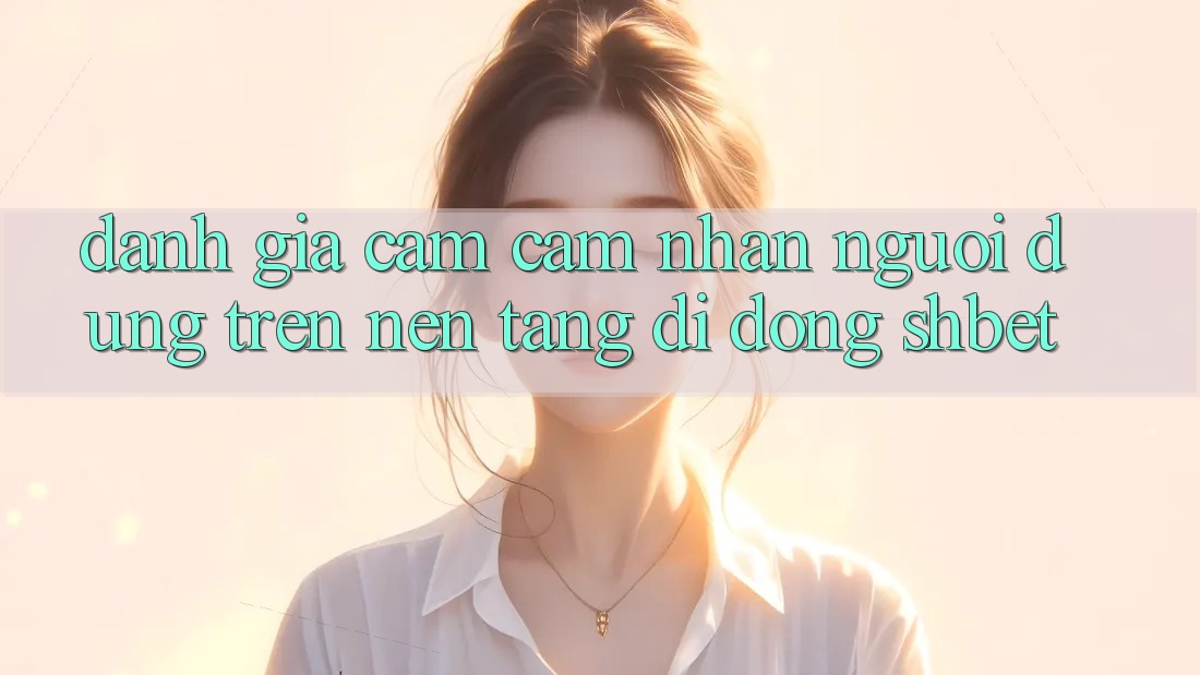 Đánh Giá Cảm cảm nhận Người Dùng Trên Nền tảng di động Shbet Đánh Giá Cảm cảm nhận Người Dùng Trên Nền tảng di động Shbet