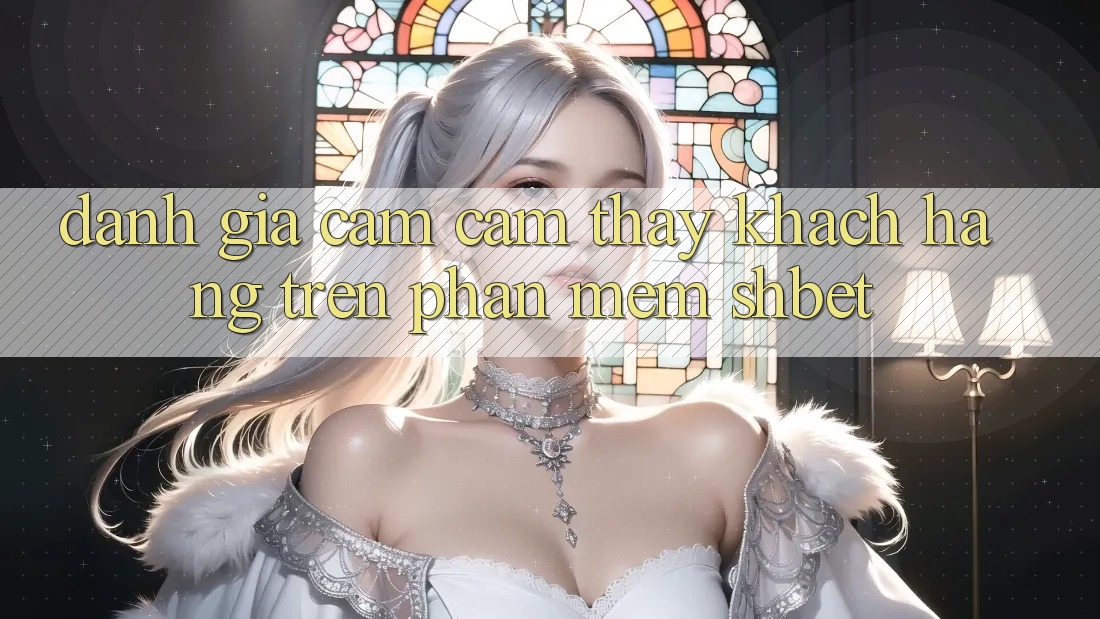 Đánh Giá Cảm cảm thấy Khách hàng Trên Phần mềm Shbet Đánh Giá Cảm cảm thấy Khách hàng Trên Phần mềm Shbet