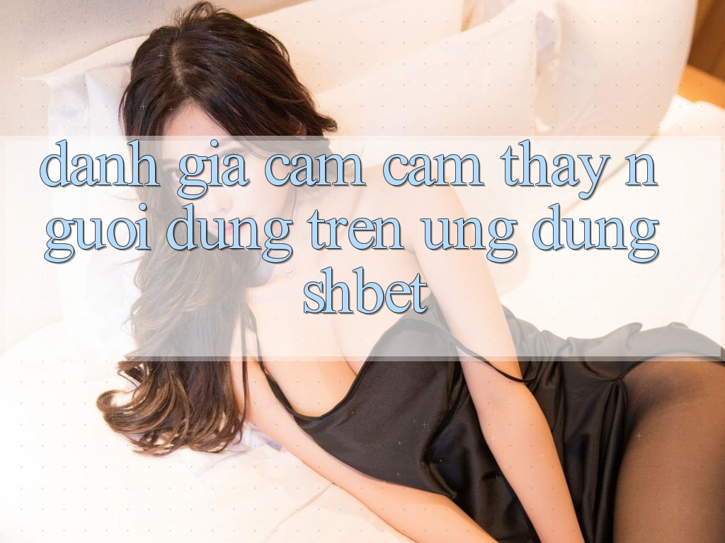 Đánh Giá Cảm cảm thấy Người Dùng Trên Ứng Dụng Shbet