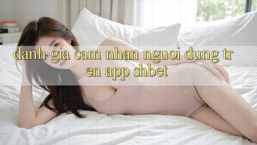 Đánh Giá Cảm nhận Người Dùng Trên App Shbet