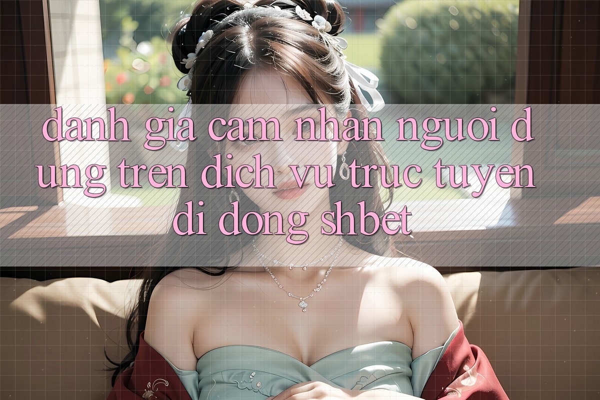 Đánh Giá Cảm nhận Người Dùng Trên Dịch vụ trực tuyến di động Shbet Đánh Giá Cảm nhận Người Dùng Trên Dịch vụ trực tuyến di động Shbet