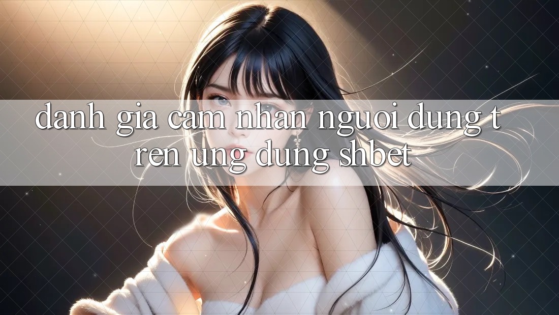 Đánh Giá Cảm nhận Người Dùng Trên Ứng Dụng Shbet Đánh Giá Cảm nhận Người Dùng Trên Ứng Dụng Shbet