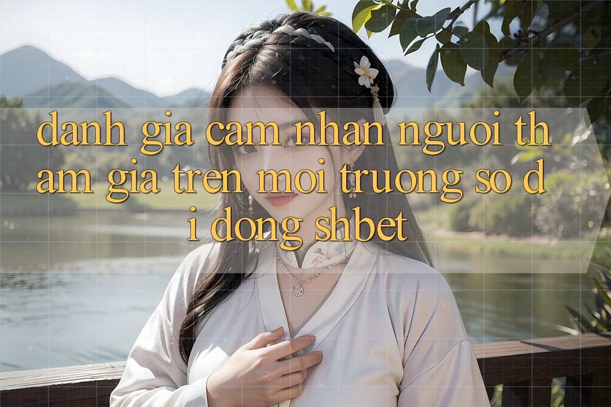 Đánh Giá Cảm nhận Người tham gia Trên Môi trường số di động Shbet Đánh Giá Cảm nhận Người tham gia Trên Môi trường số di động Shbet