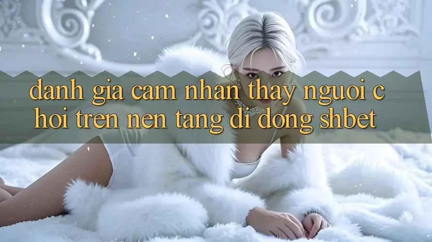 Đánh Giá Cảm nhận thấy Người chơi Trên Nền tảng di động Shbet Đánh Giá Cảm nhận thấy Người chơi Trên Nền tảng di động Shbet