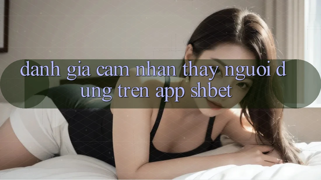 Đánh Giá Cảm nhận thấy Người Dùng Trên App Shbet