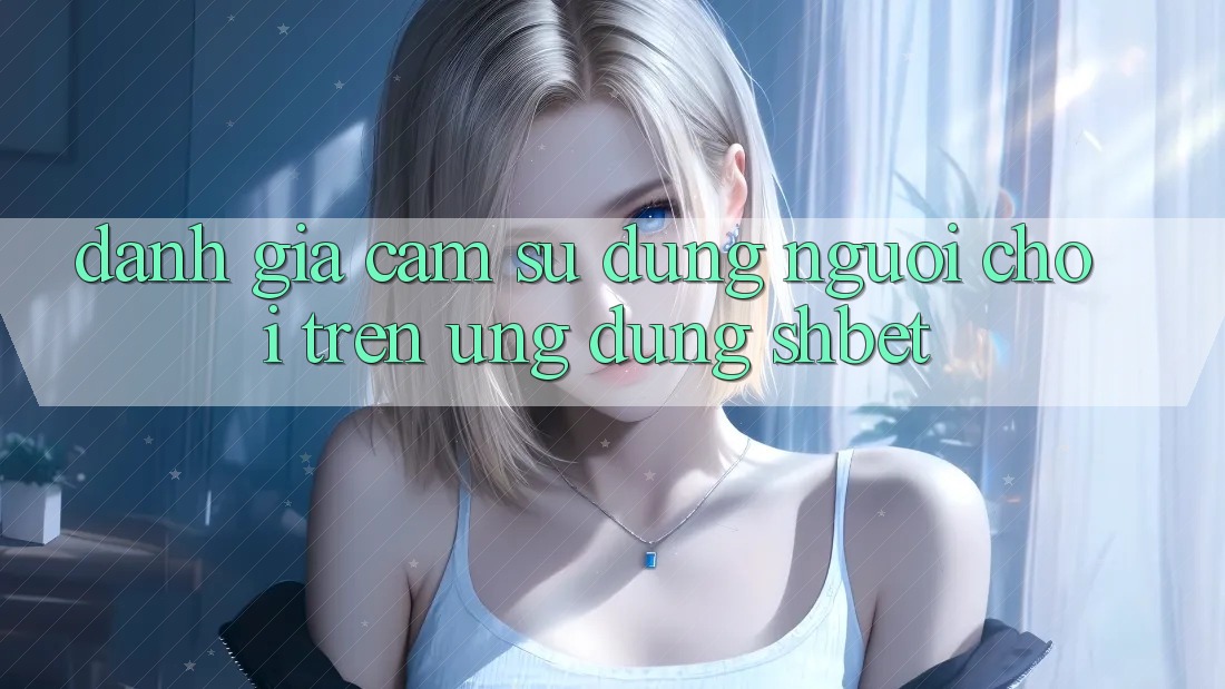 Đánh Giá Cảm sử dụng Người chơi Trên Ứng Dụng Shbet Đánh Giá Cảm sử dụng Người chơi Trên Ứng Dụng Shbet