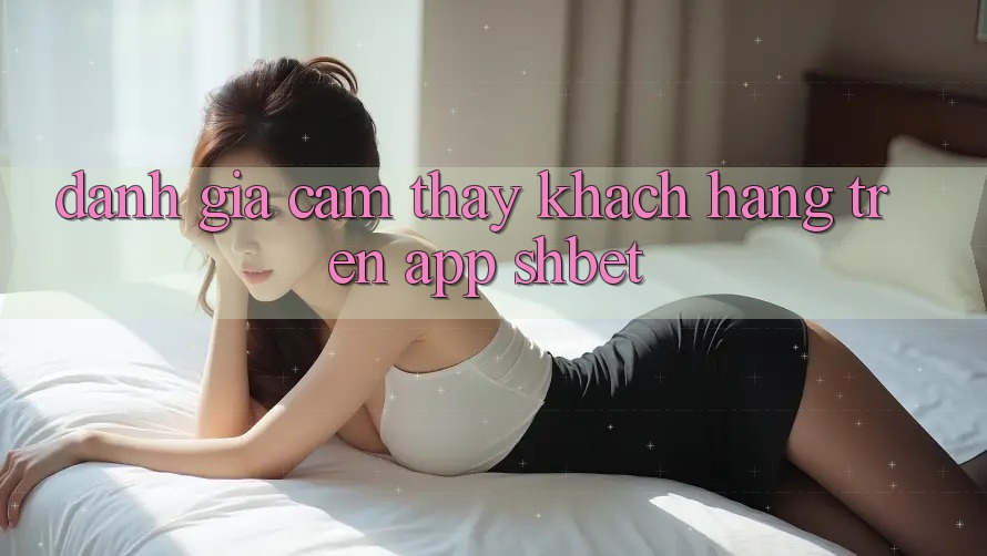 Đánh Giá Cảm thấy Khách hàng Trên App Shbet Đánh Giá Cảm thấy Khách hàng Trên App Shbet