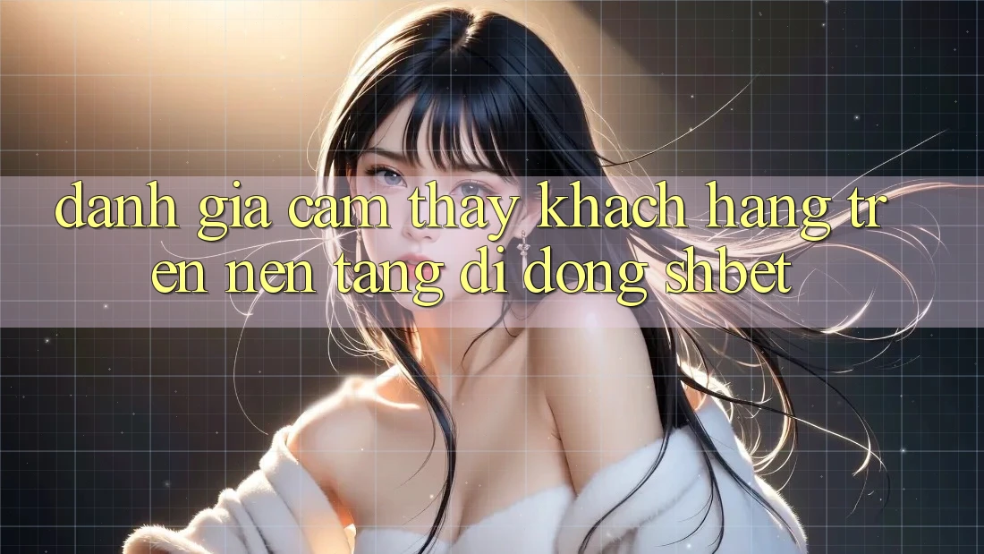 Đánh Giá Cảm thấy Khách hàng Trên Nền tảng di động Shbet