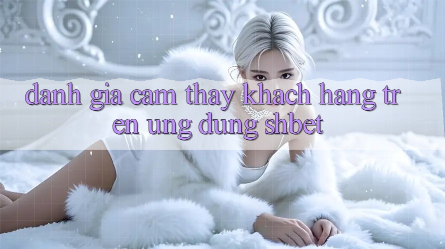 Đánh Giá Cảm thấy Khách hàng Trên Ứng Dụng Shbet Đánh Giá Cảm thấy Khách hàng Trên Ứng Dụng Shbet