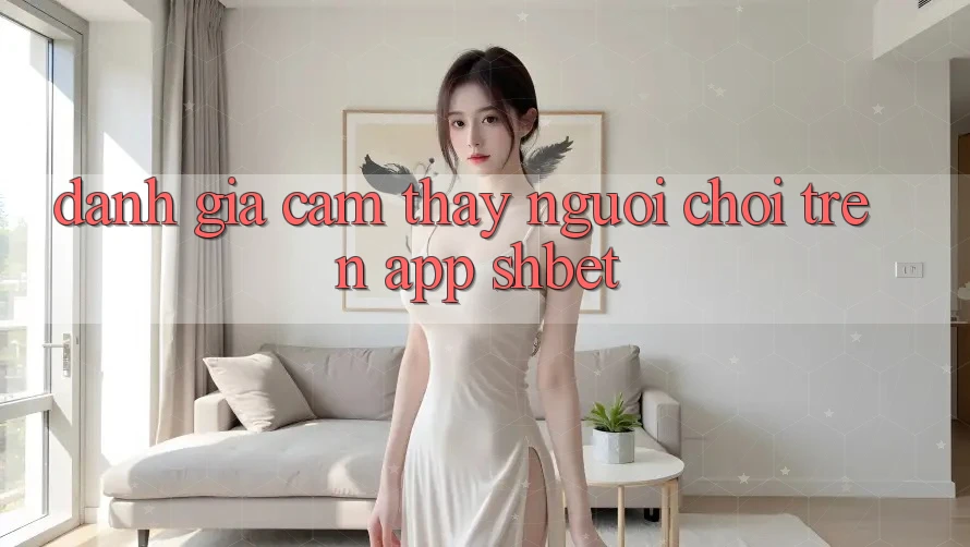 Đánh Giá Cảm thấy Người chơi Trên App Shbet Đánh Giá Cảm thấy Người chơi Trên App Shbet