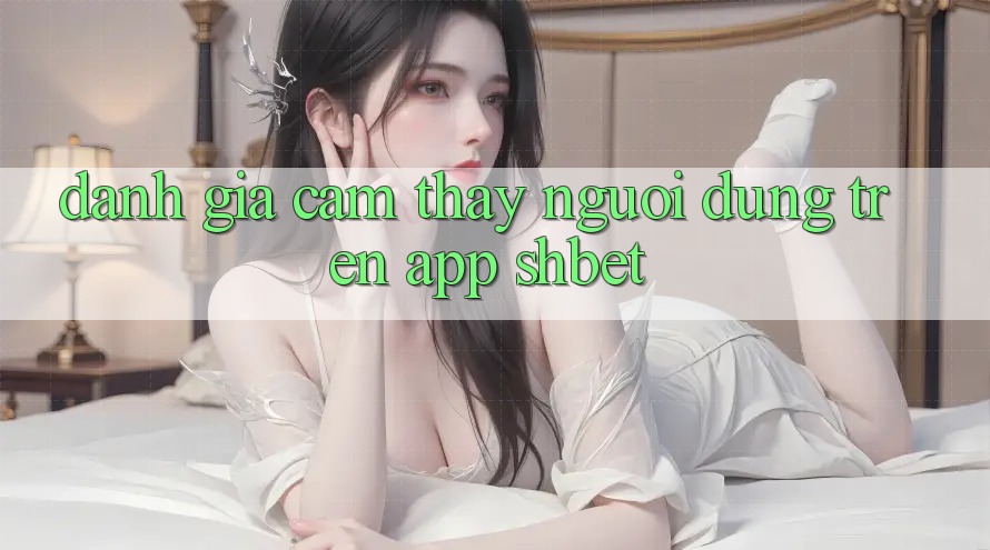 Đánh Giá Cảm thấy Người Dùng Trên App Shbet Đánh Giá Cảm thấy Người Dùng Trên App Shbet