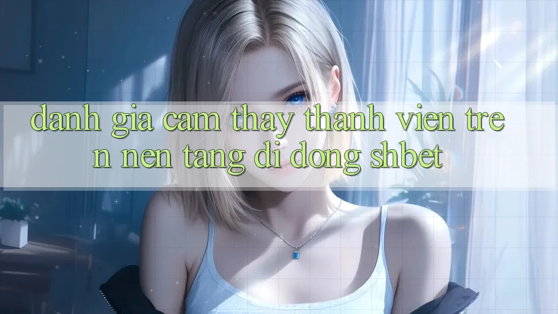 Đánh Giá Cảm thấy Thành viên Trên Nền tảng di động Shbet Đánh Giá Cảm thấy Thành viên Trên Nền tảng di động Shbet