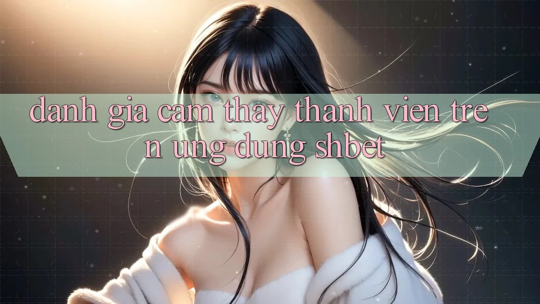 Đánh Giá Cảm thấy Thành viên Trên Ứng Dụng Shbet Đánh Giá Cảm thấy Thành viên Trên Ứng Dụng Shbet