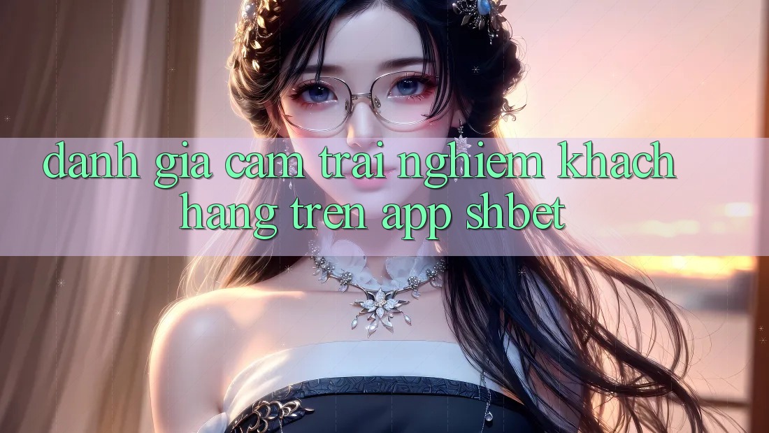 Đánh Giá Cảm trải nghiệm Khách hàng Trên App Shbet Đánh Giá Cảm trải nghiệm Khách hàng Trên App Shbet
