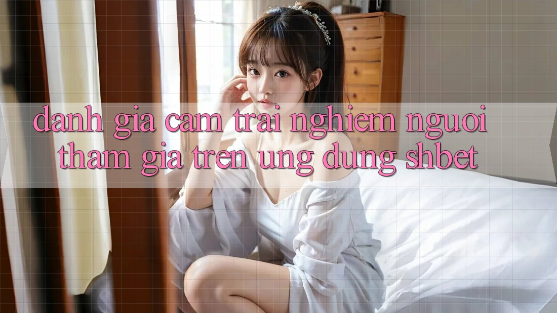 Đánh Giá Cảm trải nghiệm Người tham gia Trên Ứng Dụng Shbet Đánh Giá Cảm trải nghiệm Người tham gia Trên Ứng Dụng Shbet