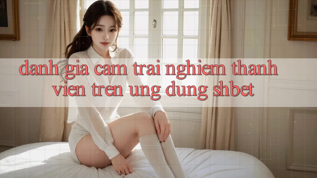 Đánh Giá Cảm trải nghiệm Thành viên Trên Ứng Dụng Shbet Đánh Giá Cảm trải nghiệm Thành viên Trên Ứng Dụng Shbet