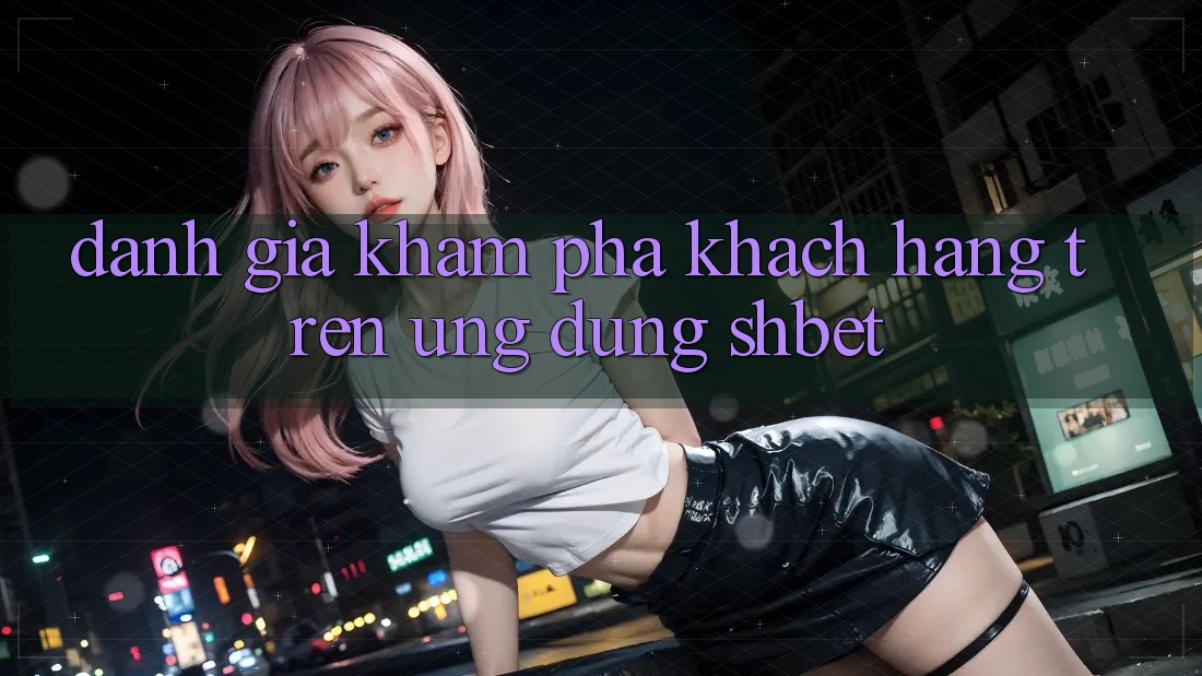 Đánh Giá Khám phá Khách hàng Trên Ứng Dụng Shbet