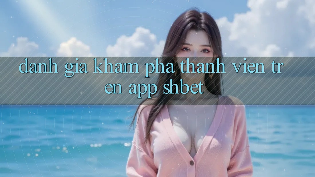 Đánh Giá Khám phá Thành viên Trên App Shbet