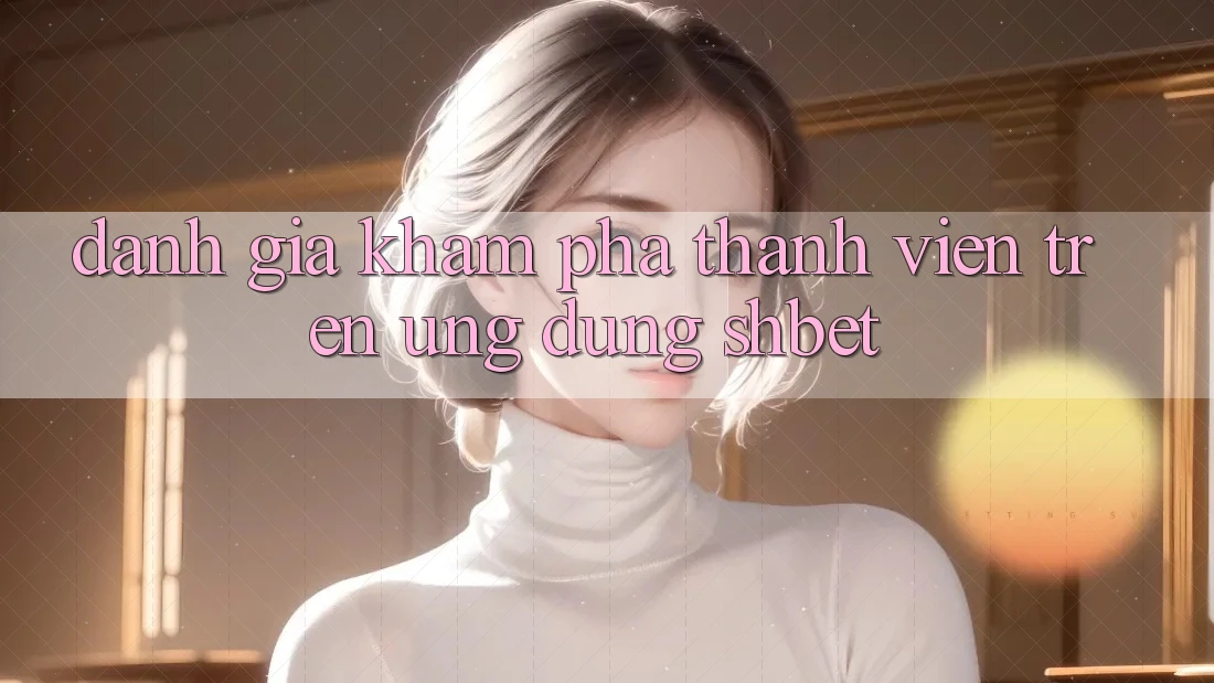 Đánh Giá Khám phá Thành viên Trên Ứng Dụng Shbet Đánh Giá Khám phá Thành viên Trên Ứng Dụng Shbet