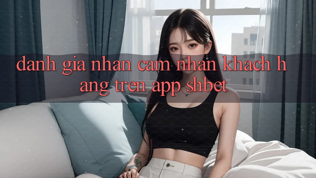 Đánh Giá Nhận cảm nhận Khách hàng Trên App Shbet Đánh Giá Nhận cảm nhận Khách hàng Trên App Shbet