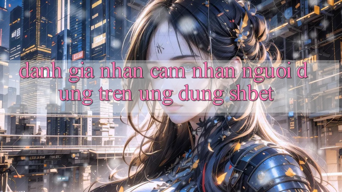 Đánh Giá Nhận cảm nhận Người Dùng Trên Ứng Dụng Shbet